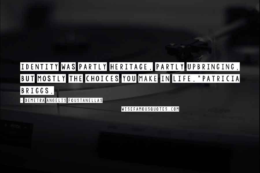 Demetra Angelis Foustanellas Quotes: Identity was partly heritage, partly upbringing, but mostly the choices you make in life."Patricia Briggs.
