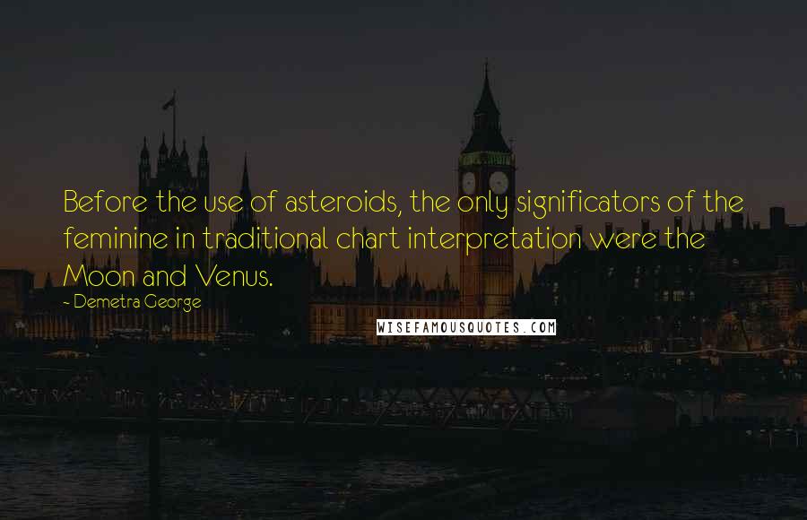 Demetra George Quotes: Before the use of asteroids, the only significators of the feminine in traditional chart interpretation were the Moon and Venus.