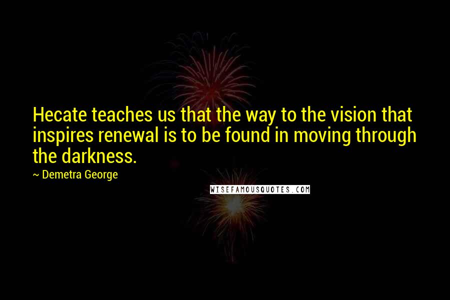 Demetra George Quotes: Hecate teaches us that the way to the vision that inspires renewal is to be found in moving through the darkness.