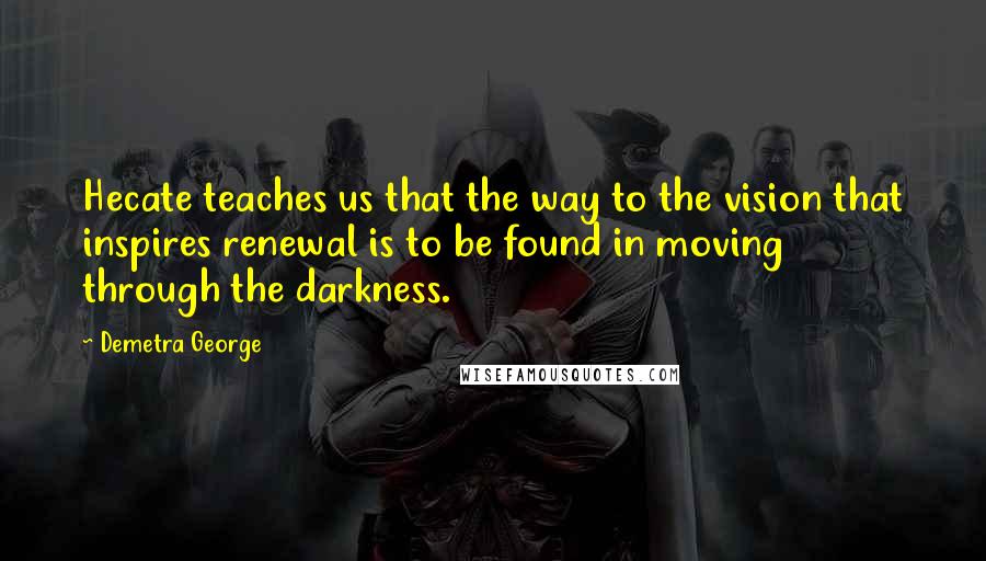 Demetra George Quotes: Hecate teaches us that the way to the vision that inspires renewal is to be found in moving through the darkness.