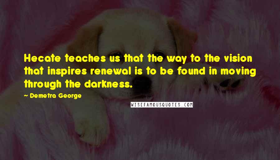 Demetra George Quotes: Hecate teaches us that the way to the vision that inspires renewal is to be found in moving through the darkness.