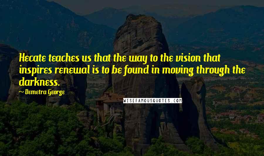 Demetra George Quotes: Hecate teaches us that the way to the vision that inspires renewal is to be found in moving through the darkness.