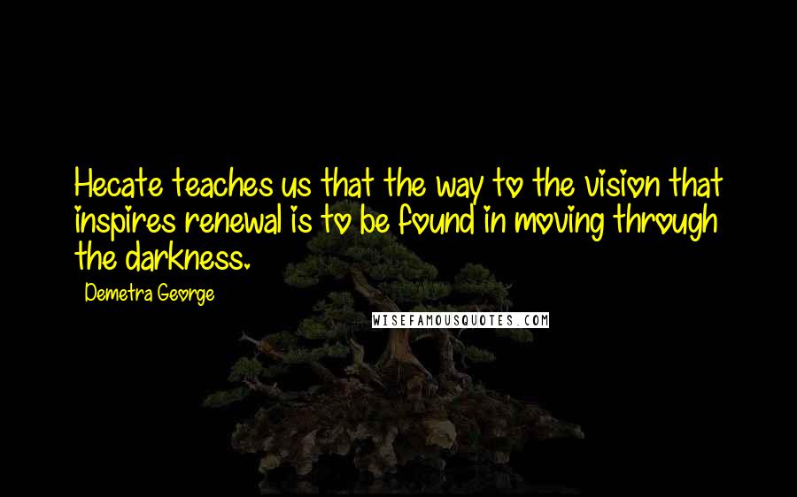 Demetra George Quotes: Hecate teaches us that the way to the vision that inspires renewal is to be found in moving through the darkness.