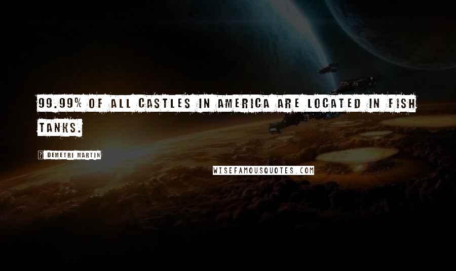 Demetri Martin Quotes: 99.99% of all castles in America are located in fish tanks.