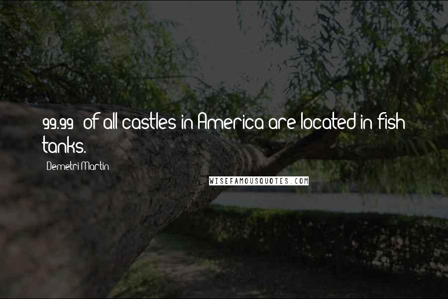 Demetri Martin Quotes: 99.99% of all castles in America are located in fish tanks.