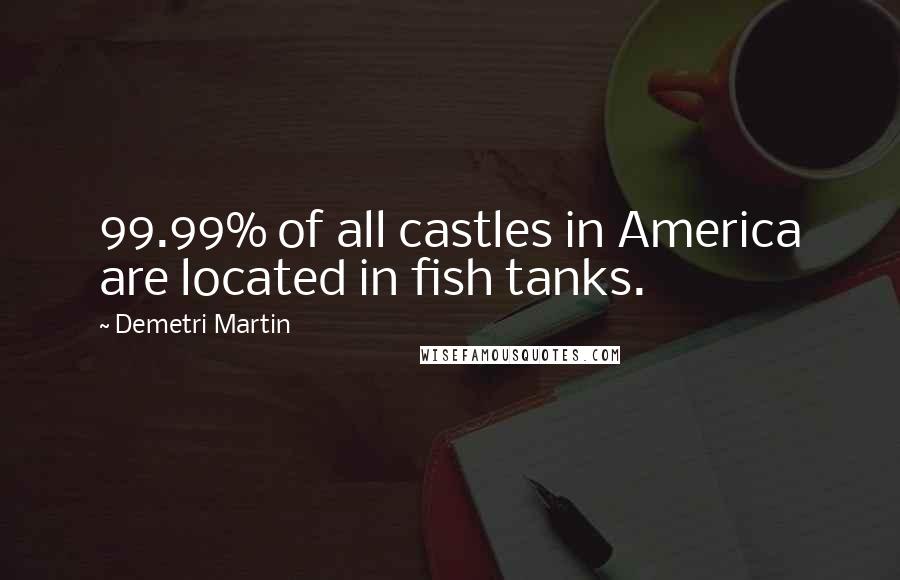 Demetri Martin Quotes: 99.99% of all castles in America are located in fish tanks.