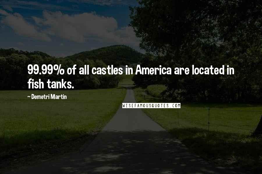 Demetri Martin Quotes: 99.99% of all castles in America are located in fish tanks.