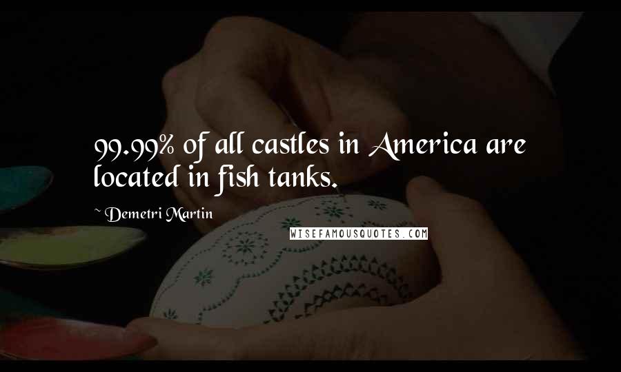 Demetri Martin Quotes: 99.99% of all castles in America are located in fish tanks.