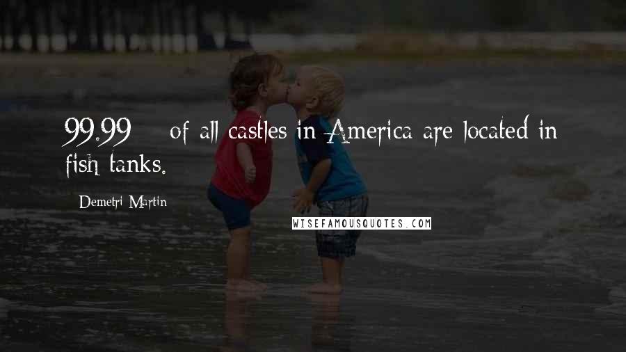 Demetri Martin Quotes: 99.99% of all castles in America are located in fish tanks.