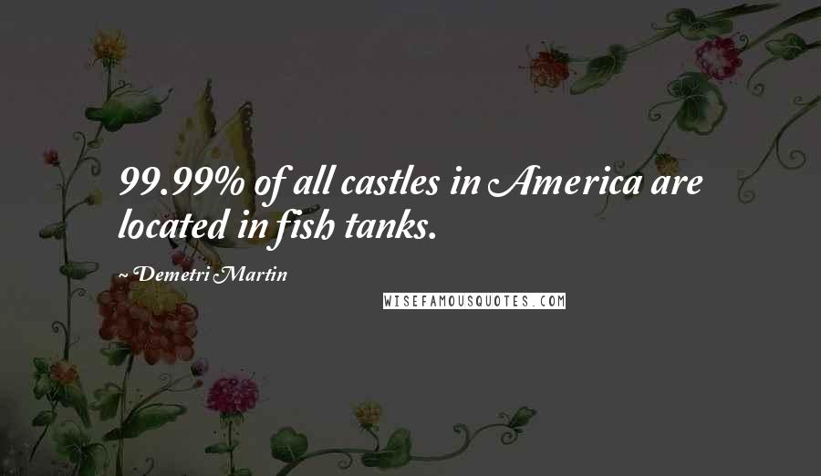 Demetri Martin Quotes: 99.99% of all castles in America are located in fish tanks.