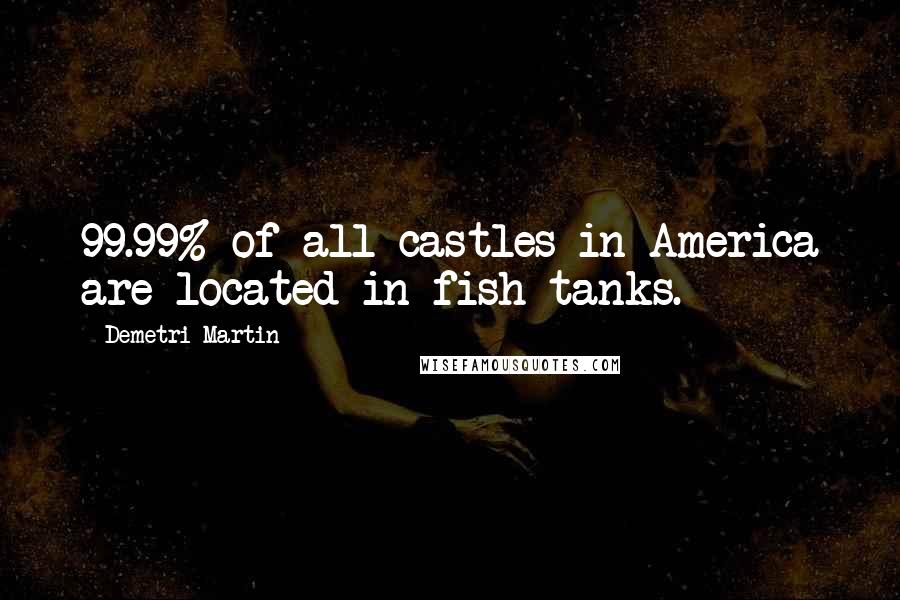 Demetri Martin Quotes: 99.99% of all castles in America are located in fish tanks.
