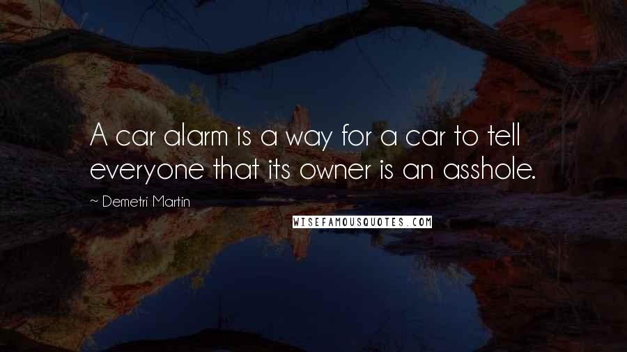 Demetri Martin Quotes: A car alarm is a way for a car to tell everyone that its owner is an asshole.