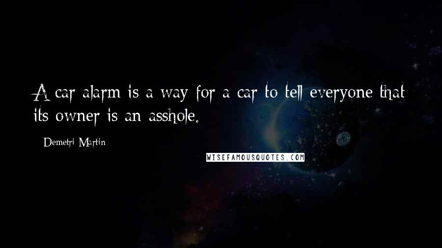 Demetri Martin Quotes: A car alarm is a way for a car to tell everyone that its owner is an asshole.