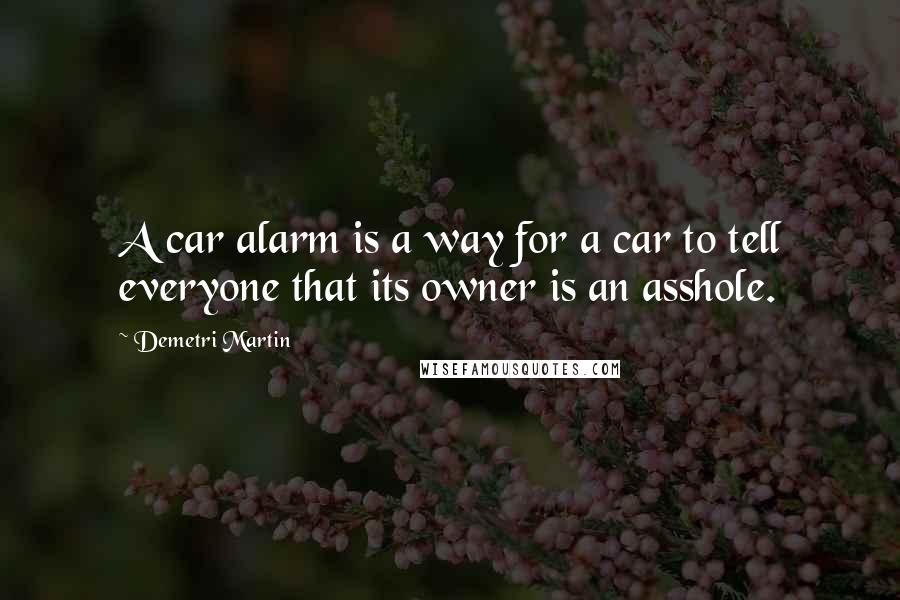 Demetri Martin Quotes: A car alarm is a way for a car to tell everyone that its owner is an asshole.