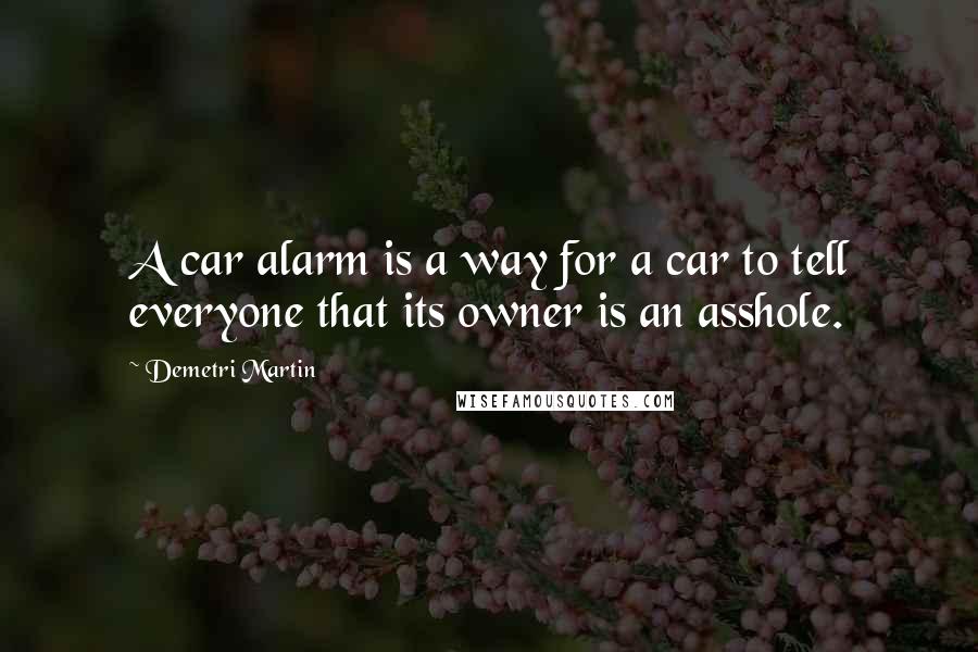 Demetri Martin Quotes: A car alarm is a way for a car to tell everyone that its owner is an asshole.