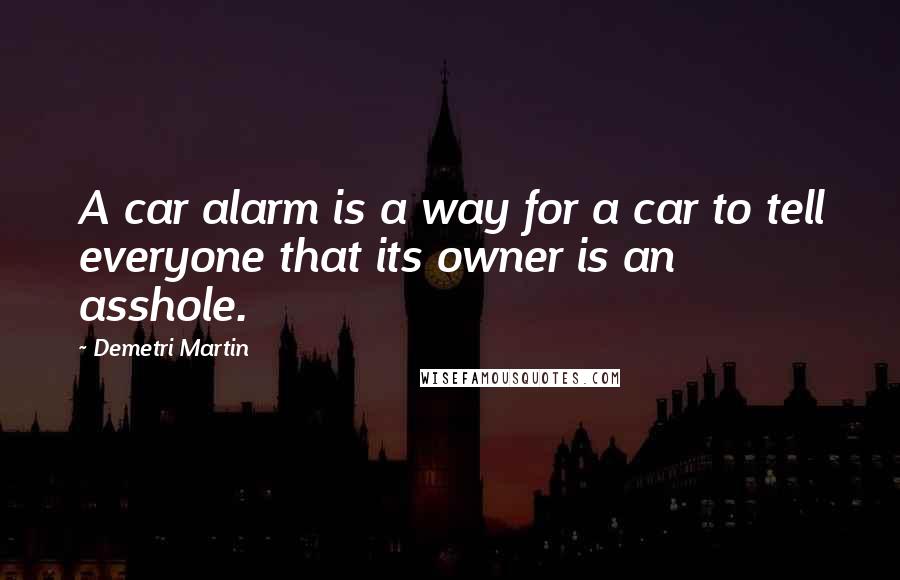 Demetri Martin Quotes: A car alarm is a way for a car to tell everyone that its owner is an asshole.