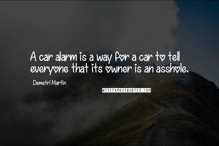 Demetri Martin Quotes: A car alarm is a way for a car to tell everyone that its owner is an asshole.