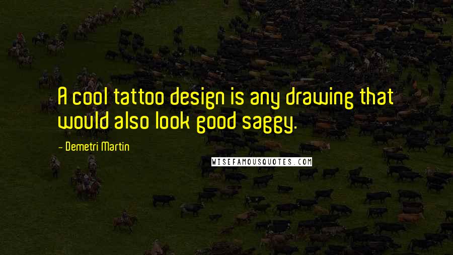 Demetri Martin Quotes: A cool tattoo design is any drawing that would also look good saggy.