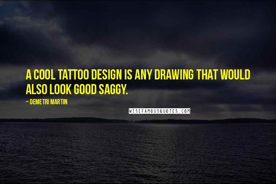 Demetri Martin Quotes: A cool tattoo design is any drawing that would also look good saggy.