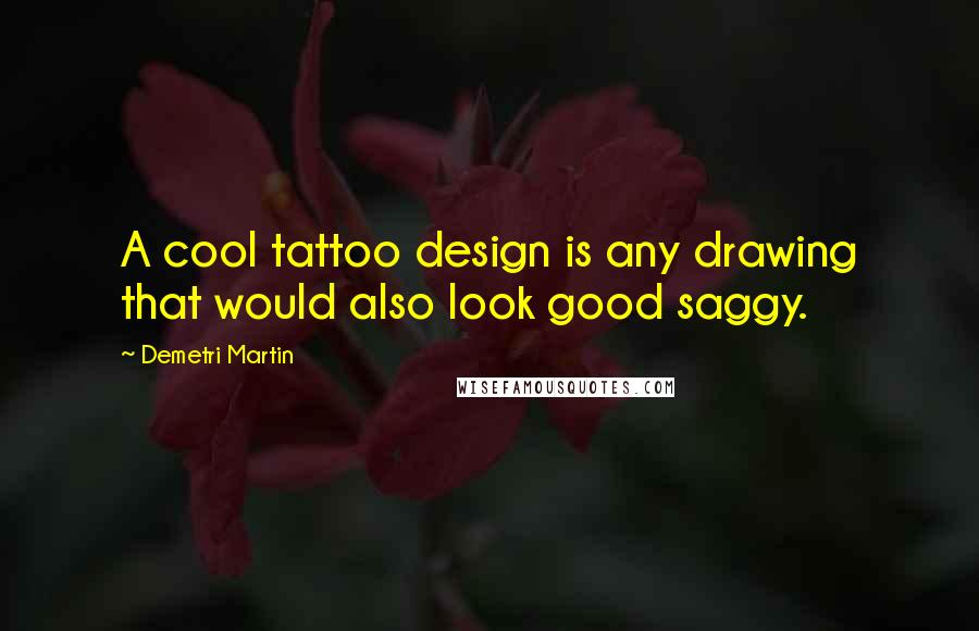 Demetri Martin Quotes: A cool tattoo design is any drawing that would also look good saggy.