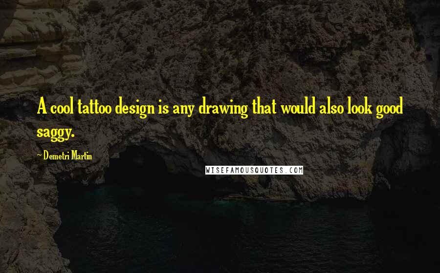 Demetri Martin Quotes: A cool tattoo design is any drawing that would also look good saggy.