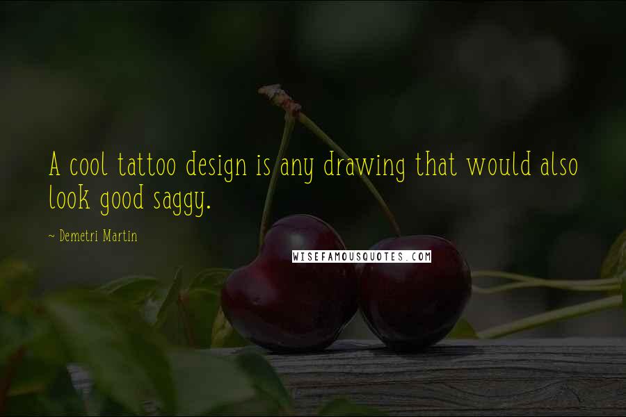 Demetri Martin Quotes: A cool tattoo design is any drawing that would also look good saggy.