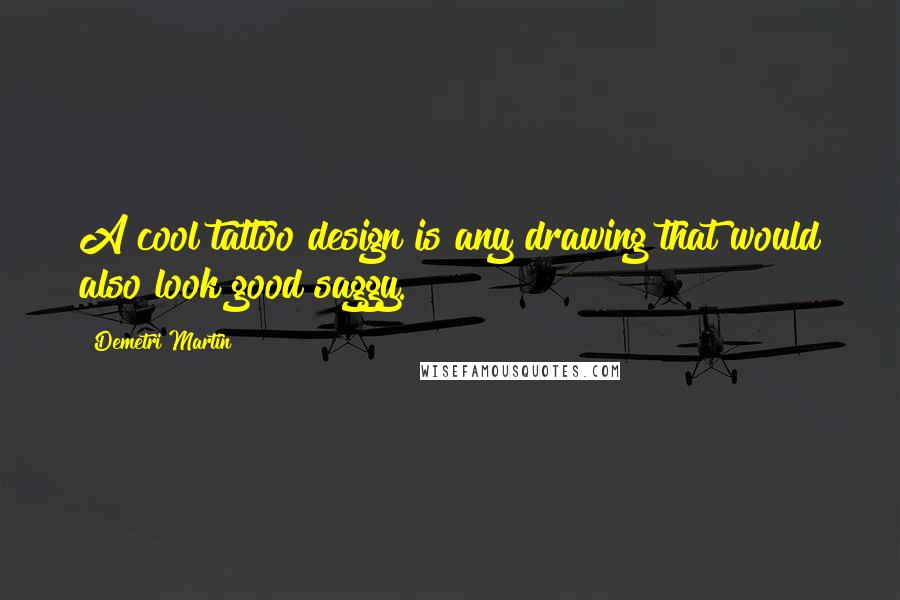 Demetri Martin Quotes: A cool tattoo design is any drawing that would also look good saggy.