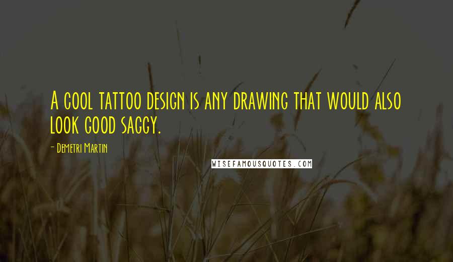 Demetri Martin Quotes: A cool tattoo design is any drawing that would also look good saggy.