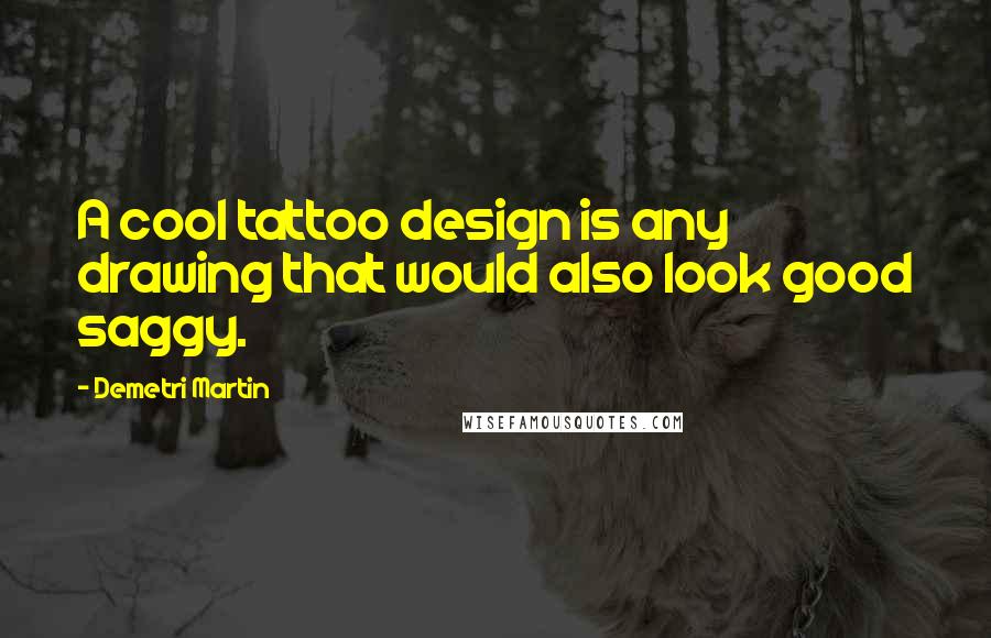 Demetri Martin Quotes: A cool tattoo design is any drawing that would also look good saggy.