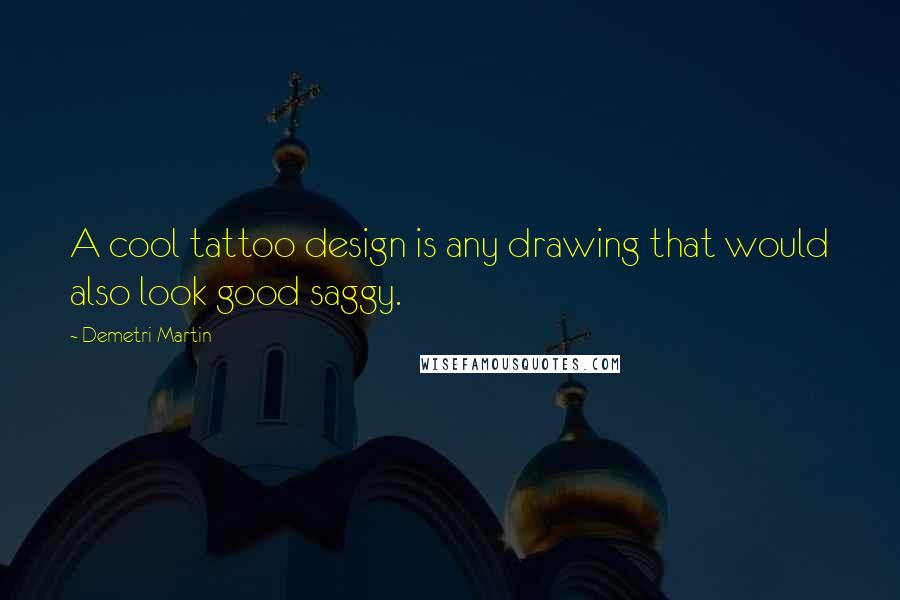 Demetri Martin Quotes: A cool tattoo design is any drawing that would also look good saggy.