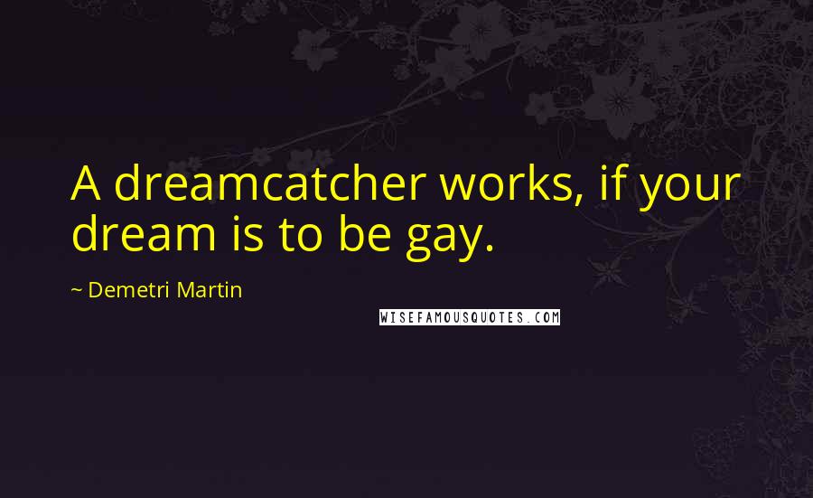 Demetri Martin Quotes: A dreamcatcher works, if your dream is to be gay.