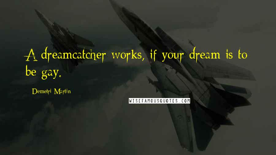 Demetri Martin Quotes: A dreamcatcher works, if your dream is to be gay.