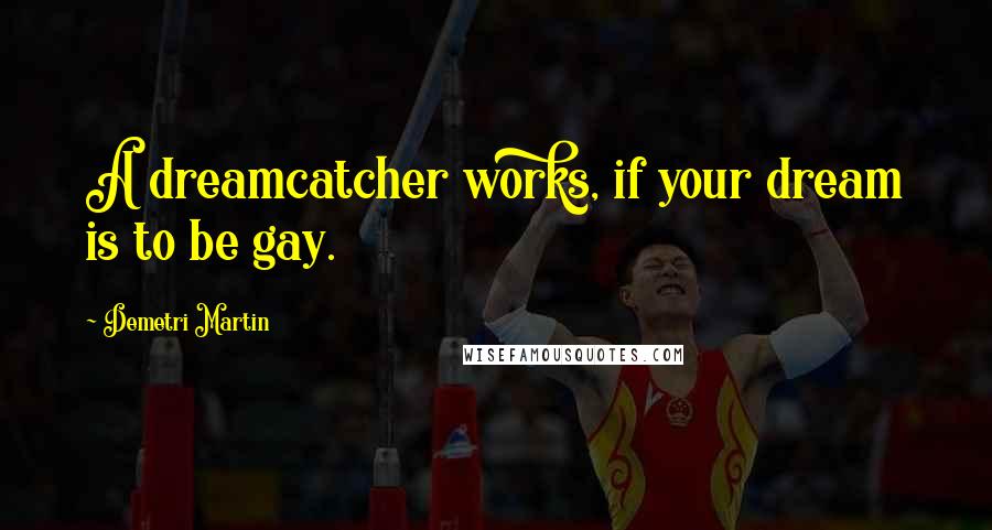 Demetri Martin Quotes: A dreamcatcher works, if your dream is to be gay.