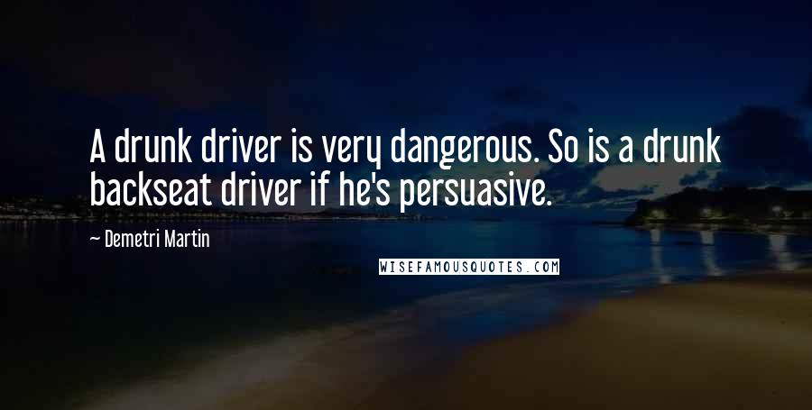 Demetri Martin Quotes: A drunk driver is very dangerous. So is a drunk backseat driver if he's persuasive.