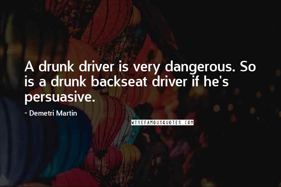 Demetri Martin Quotes: A drunk driver is very dangerous. So is a drunk backseat driver if he's persuasive.