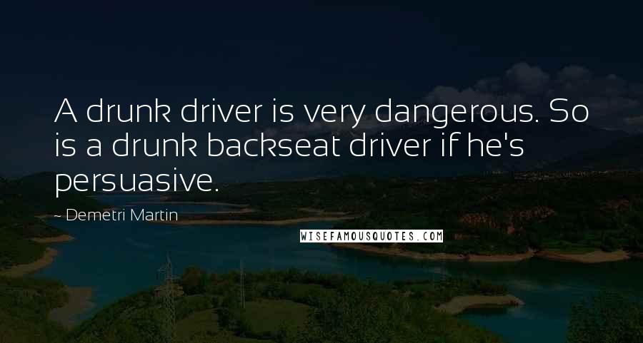 Demetri Martin Quotes: A drunk driver is very dangerous. So is a drunk backseat driver if he's persuasive.