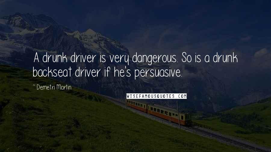 Demetri Martin Quotes: A drunk driver is very dangerous. So is a drunk backseat driver if he's persuasive.
