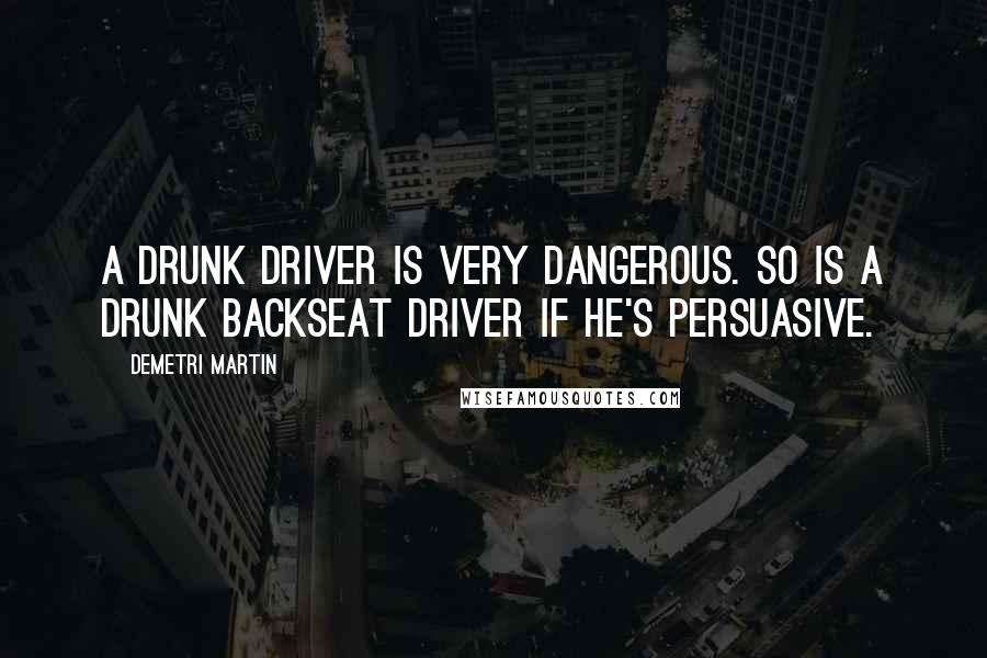 Demetri Martin Quotes: A drunk driver is very dangerous. So is a drunk backseat driver if he's persuasive.
