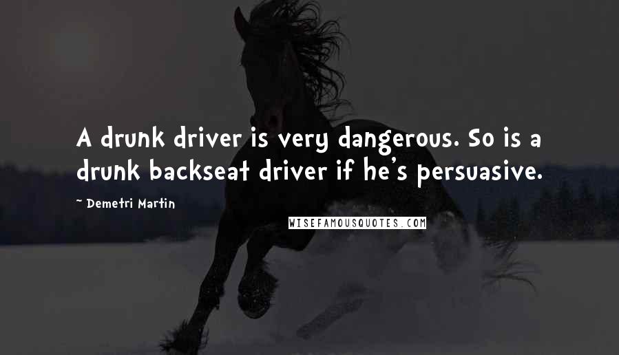 Demetri Martin Quotes: A drunk driver is very dangerous. So is a drunk backseat driver if he's persuasive.