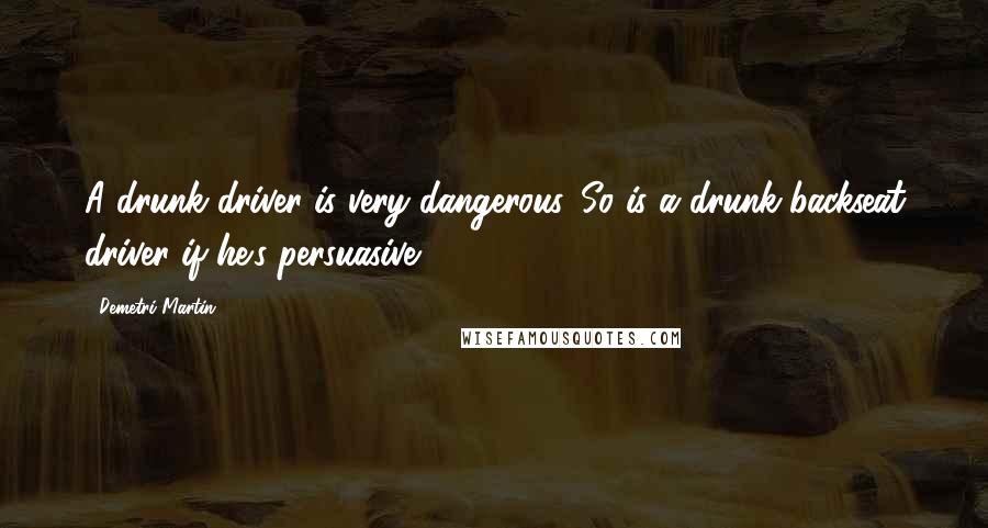 Demetri Martin Quotes: A drunk driver is very dangerous. So is a drunk backseat driver if he's persuasive.