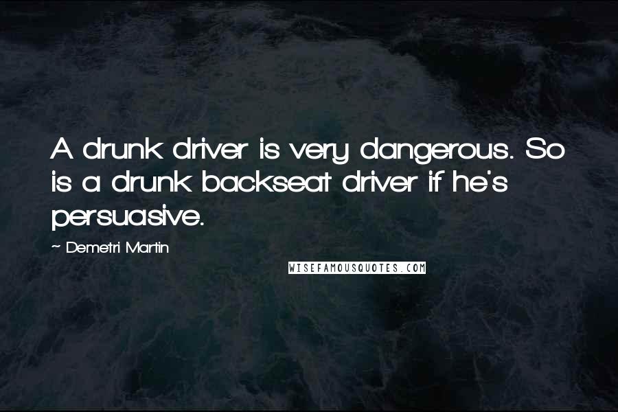 Demetri Martin Quotes: A drunk driver is very dangerous. So is a drunk backseat driver if he's persuasive.