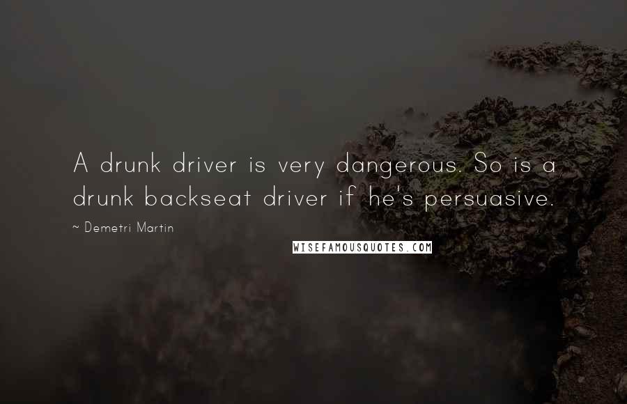 Demetri Martin Quotes: A drunk driver is very dangerous. So is a drunk backseat driver if he's persuasive.