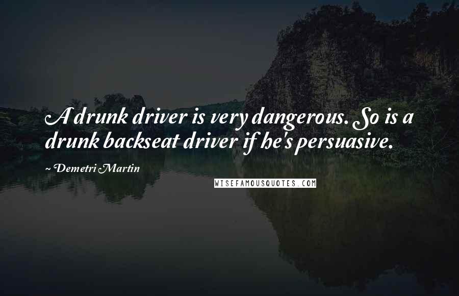 Demetri Martin Quotes: A drunk driver is very dangerous. So is a drunk backseat driver if he's persuasive.