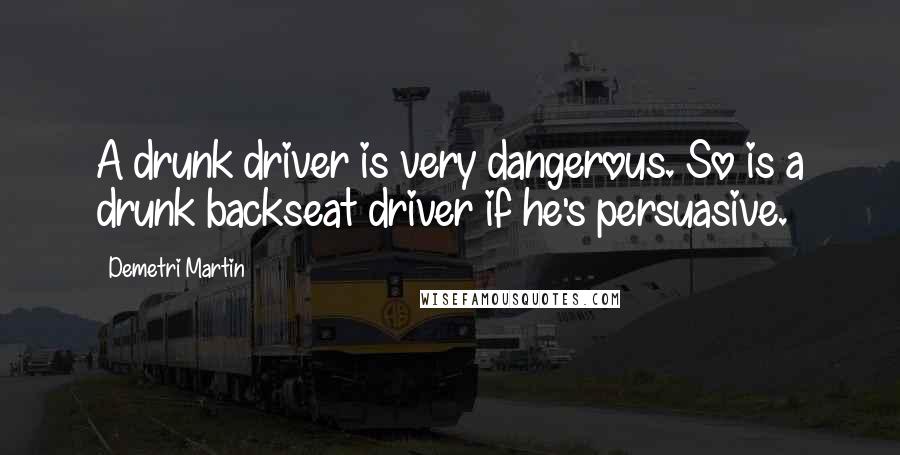 Demetri Martin Quotes: A drunk driver is very dangerous. So is a drunk backseat driver if he's persuasive.