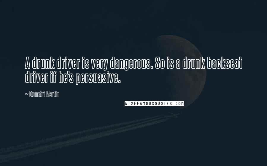 Demetri Martin Quotes: A drunk driver is very dangerous. So is a drunk backseat driver if he's persuasive.