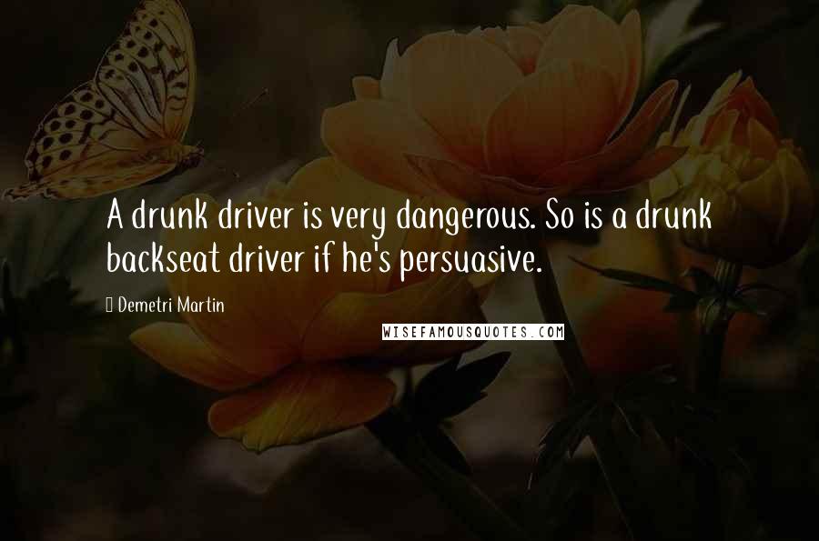 Demetri Martin Quotes: A drunk driver is very dangerous. So is a drunk backseat driver if he's persuasive.