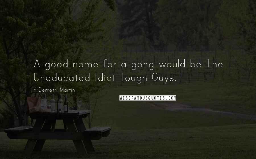 Demetri Martin Quotes: A good name for a gang would be The Uneducated Idiot Tough Guys.