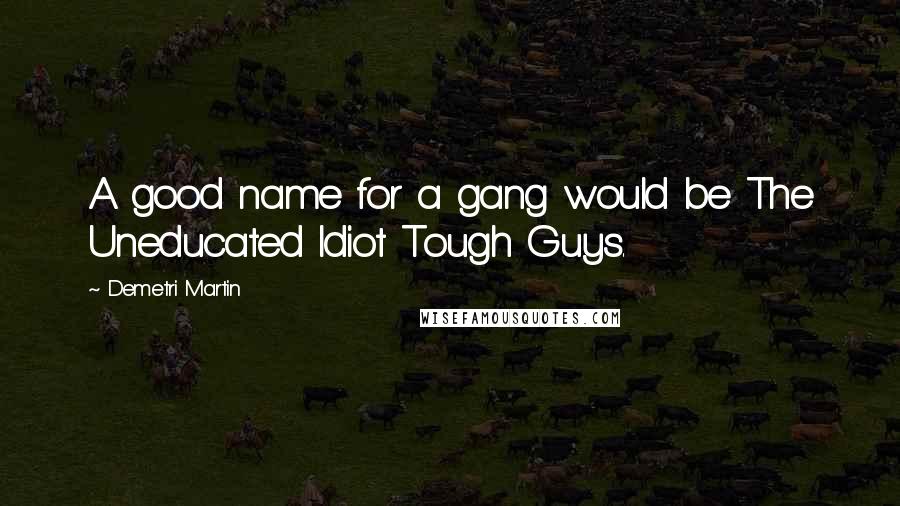 Demetri Martin Quotes: A good name for a gang would be The Uneducated Idiot Tough Guys.