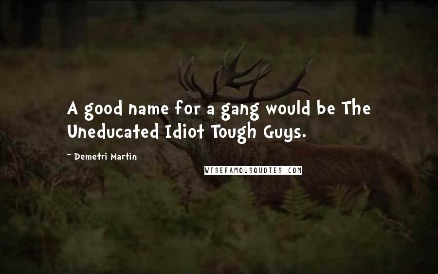 Demetri Martin Quotes: A good name for a gang would be The Uneducated Idiot Tough Guys.