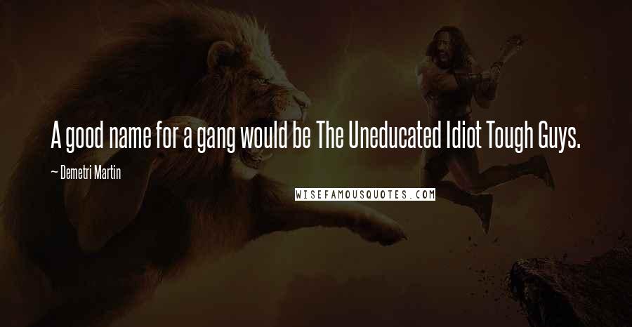 Demetri Martin Quotes: A good name for a gang would be The Uneducated Idiot Tough Guys.